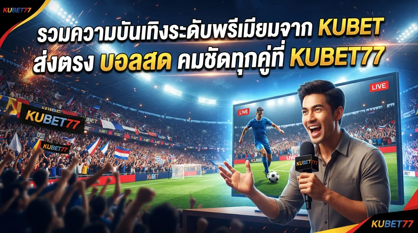 รวมความบันเทิงระดับพรีเมียมจาก kubet ส่งตรง บ้อ ล สด คมชัดทุกคู่ที่ kubet77